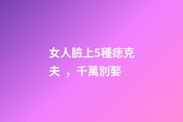 女人臉上5種痣克夫，千萬別娶